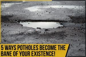 5 Ways Potholes Become The Bane Of Your Existence!
